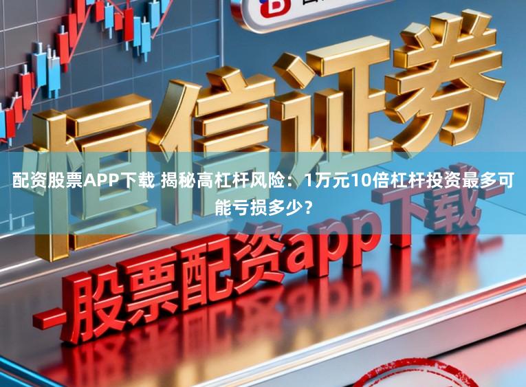 配资股票APP下载 揭秘高杠杆风险:1万元10倍杠杆投资最多可能亏损多少?