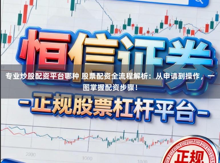 专业炒股配资平台哪种 股票配资全流程解析:从申请到操作,一图掌握配资步骤!