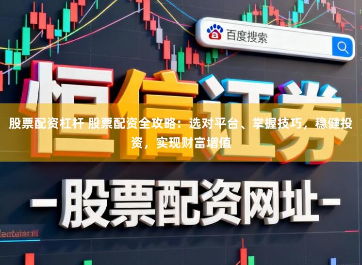 股票配资杠杆 股票配资全攻略：选对平台、掌握技巧，稳健投资，实现财富增值