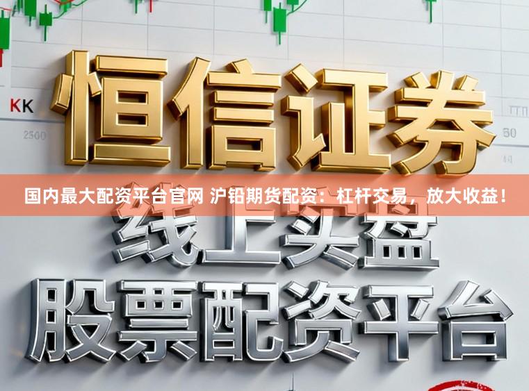 国内最大配资平台官网 沪铅期货配资：杠杆交易，放大收益！