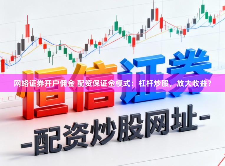 网络证券开户佣金 配资保证金模式：杠杆炒股，放大收益？