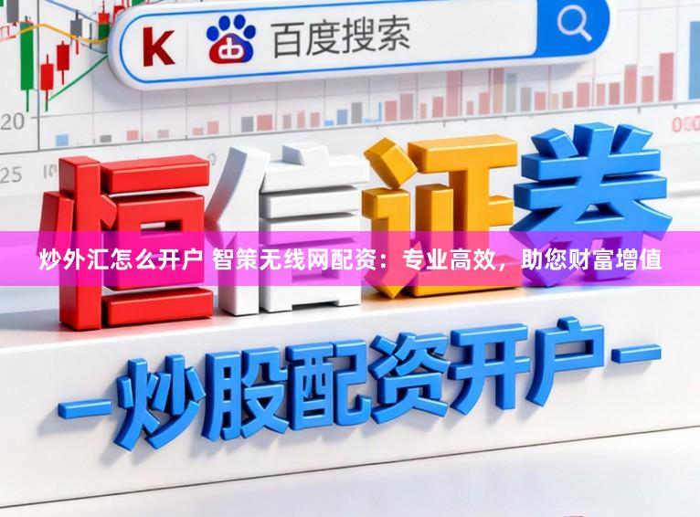 炒外汇怎么开户 智策无线网配资：专业高效，助您财富增值