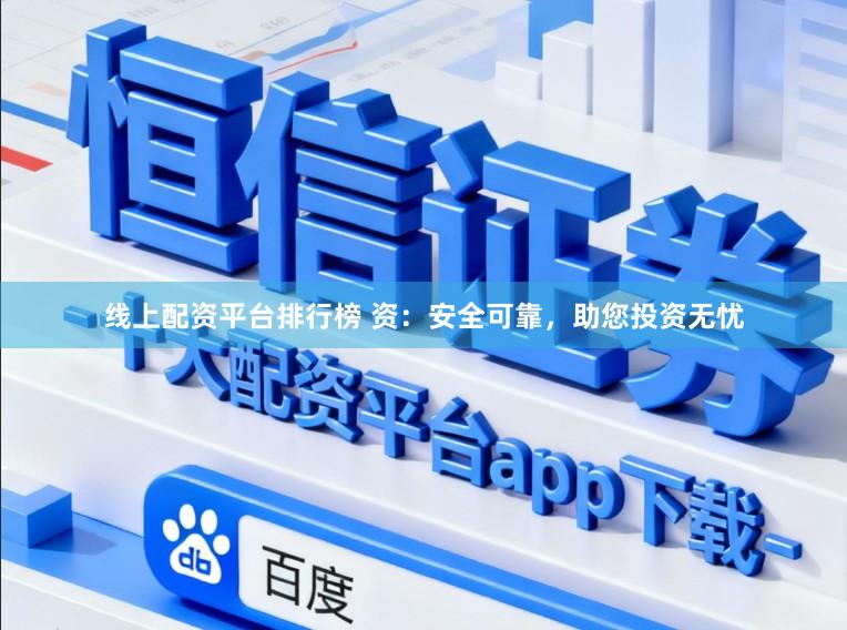 线上配资平台排行榜 资：安全可靠，助您投资无忧